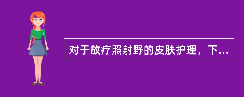 对于放疗照射野的皮肤护理，下列正确的是