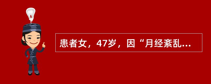 患者女，47岁，因“月经紊乱1年”来诊。月经（7～10）d/（30～40）d，经量时多时少，此次停经50d后持续阴道流血约2周。妇科检查：子宫稍大，附件（－）。子宫及附件B型超声：未见明显异常。该患者