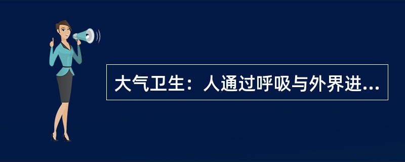 大气卫生：人通过呼吸与外界进行气体交换，从空气中吸收氧气，呼出二氧化碳，以维持生命活动。一个成年人每天呼吸2万多次，吸入10~15m3空气。因此，掌握大气污染对人体健康的影响是极其重要的，掌握大气的卫