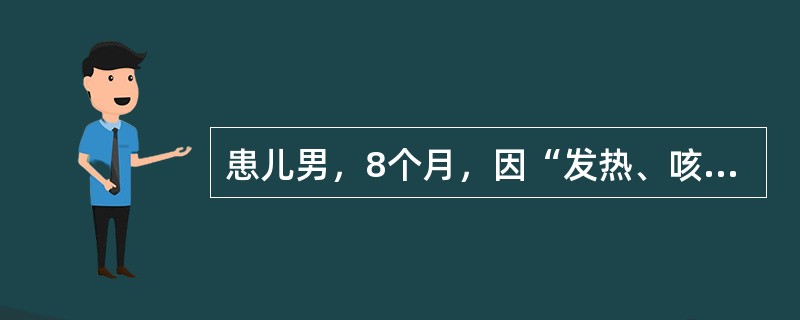 患儿男，8个月，因“发热、咳嗽2d，伴气促1d”来诊。体温37.0~40.5℃。既往健康，生长发育过程无异常，按时进行预防接种。查体：T39.5℃，P170次/min，R66次/min；烦躁；颈部和躯