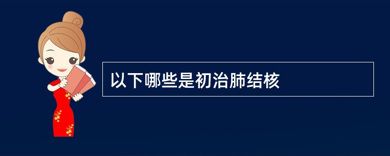 以下哪些是初治肺结核