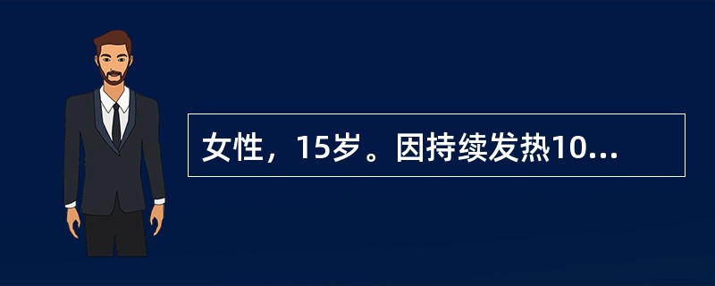 女性，15岁。因持续发热10天A院。患者10天前起发热，T38℃左右，3天后升至40℃，持续高热，曾自服“消炎药”2～3天未退热。查体：T40℃，P102次／min，R20次／min，神清，精神差，未