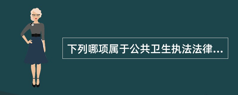 下列哪项属于公共卫生执法法律关系的客体