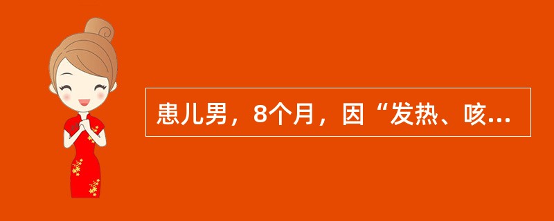 患儿男，8个月，因“发热、咳嗽2d，伴气促1d”来诊。体温37.0~40.5℃。既往健康，生长发育过程无异常，按时进行预防接种。查体：T39.5℃，P170次/min，R66次/min；烦躁；颈部和躯