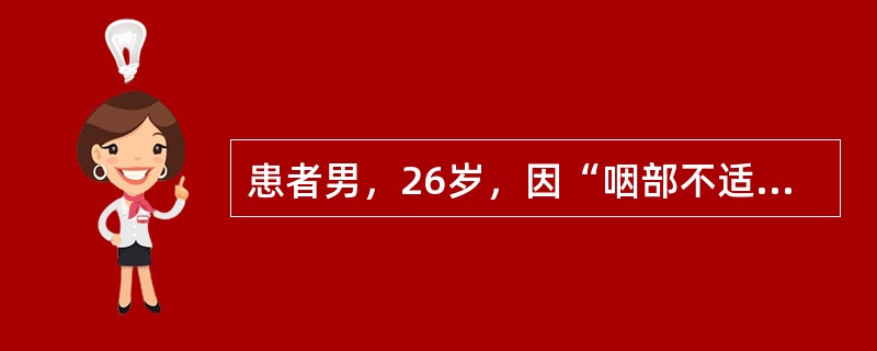 患者男，26岁，因“咽部不适6个月，右颈肿物3个月”来诊。查体：右侧扁桃体窝肿物直径4.5cm，质地中等；右颈Ⅱ区触及3cm×2cm淋巴结。影像学检查：肿物局限于右侧扁桃体窝，周围组织无受侵，无远处转