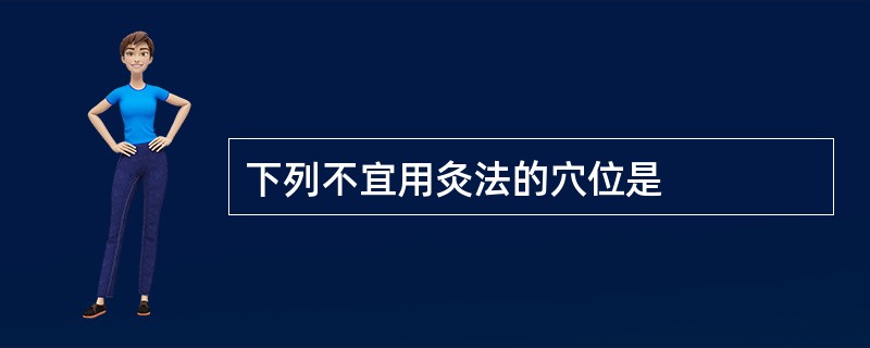 下列不宜用灸法的穴位是