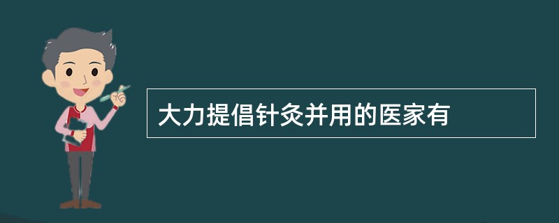 大力提倡针灸并用的医家有