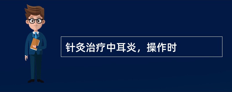 针灸治疗中耳炎，操作时