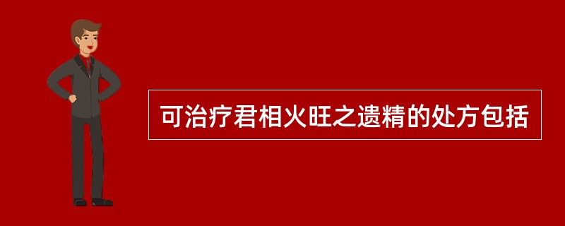 可治疗君相火旺之遗精的处方包括