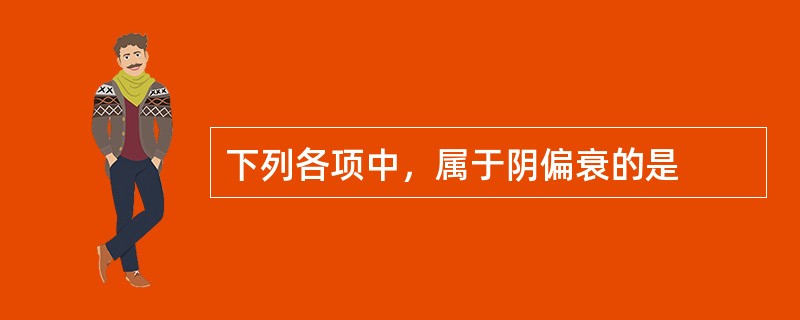 下列各项中，属于阴偏衰的是