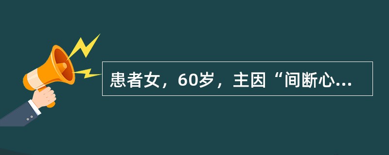 患者女，60岁，主因“间断心前区疼痛1天”就诊。1天前因劳累后出现心前区疼痛，自服硝酸甘油后可缓解，既往冠心病史5年。查体：患者意识清楚，精神不振，心前区间断疼痛，刺痛固定不移，痛有定处，夜间痛发频繁