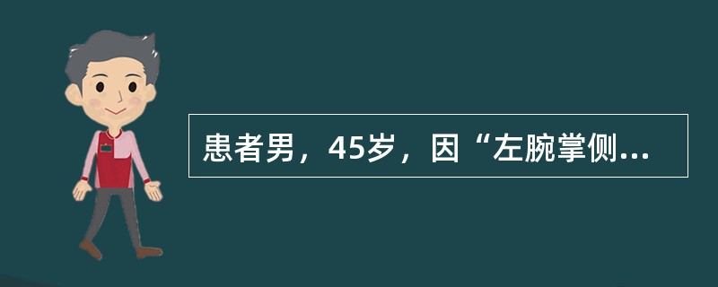 患者男，45岁，因“左腕掌侧囊性包块伴左环、小指屈曲畸形4年”来诊。患者无疼痛及其他不适。包块逐渐增大，触之硬韧似软骨，移动度差，左环、小指伸直明显受限。舌暗红，脉弦滑。本病中医辨证为