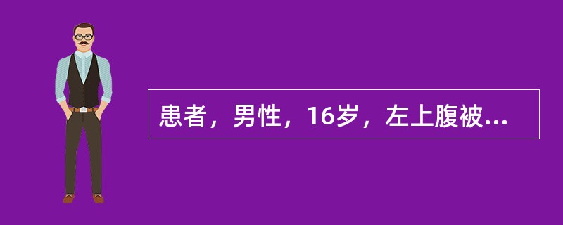 患者，男性，16岁，左上腹被自行车碰伤后2小时，伤后腹痛、呕吐1次，为胃内容物，自觉头晕、乏力、口渴、心慌。查：脉搏110次／分，血压85／60mmHg，面色苍白，四肢湿冷，左上腹见一4cm×4cm皮