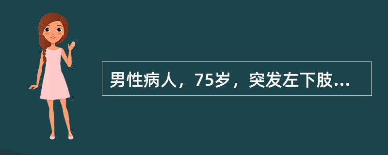 男性病人，75岁，突发左下肢冷、痛、麻木8小时。有心房纤维颤动史。体检：左小腿中下1/3以下皮温明显降低，足部发绀，患肢无肿胀。双侧股动脉搏动可扪及，左侧腘动脉、足背动脉、胫后动脉搏动均消失，右胭动脉