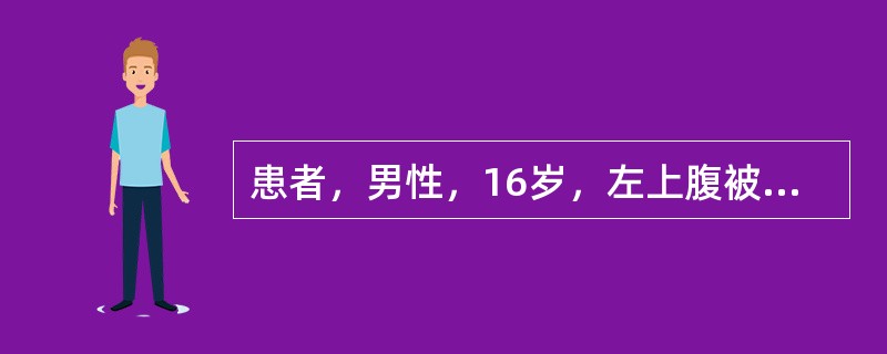 患者，男性，16岁，左上腹被自行车碰伤后2小时，伤后腹痛、呕吐1次，为胃内容物，自觉头晕、乏力、口渴、心慌。查：脉搏110次／分，血压85／60mmHg，面色苍白，四肢湿冷，左上腹见一4cm×4cm皮