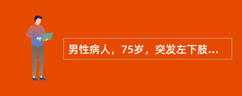 男性病人，75岁，突发左下肢冷、痛、麻木8小时。有心房纤维颤动史。体检：左小腿中下1/3以下皮温明显降低，足部发绀，患肢无肿胀。双侧股动脉搏动可扪及，左侧腘动脉、足背动脉、胫后动脉搏动均消失，右胭动脉