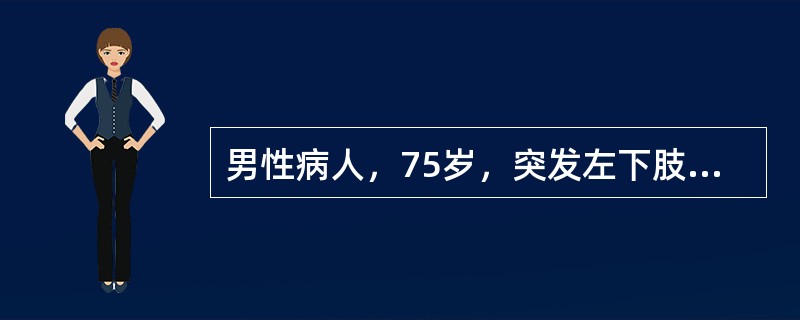 男性病人，75岁，突发左下肢冷、痛、麻木8小时。有心房纤维颤动史。体检：左小腿中下1/3以下皮温明显降低，足部发绀，患肢无肿胀。双侧股动脉搏动可扪及，左侧腘动脉、足背动脉、胫后动脉搏动均消失，右胭动脉