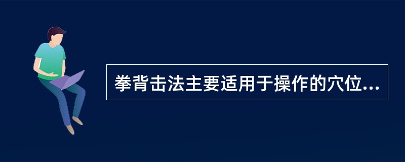 拳背击法主要适用于操作的穴位是()