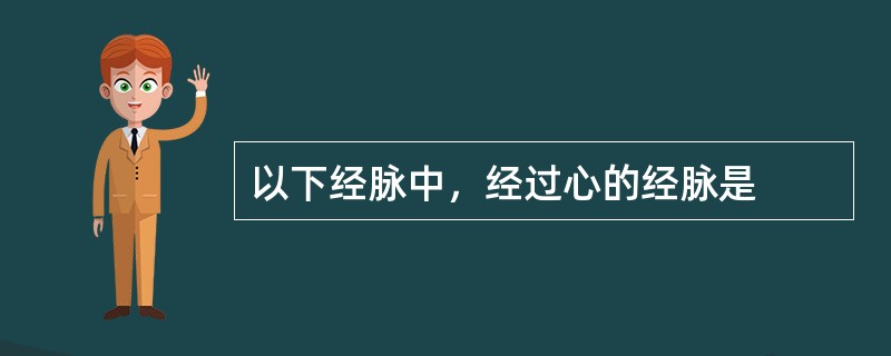 以下经脉中，经过心的经脉是