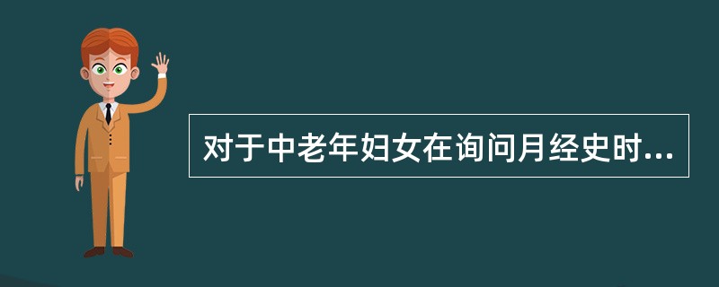 对于中老年妇女在询问月经史时应注意