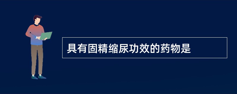 具有固精缩尿功效的药物是