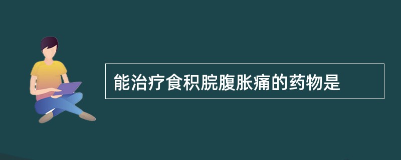 能治疗食积脘腹胀痛的药物是