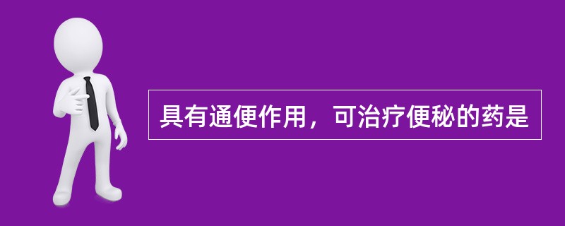 具有通便作用，可治疗便秘的药是