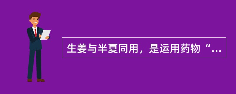 生姜与半夏同用，是运用药物“七情”配伍中的哪些配伍