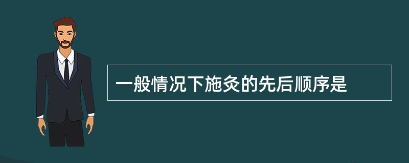 一般情况下施灸的先后顺序是