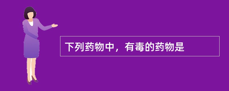 下列药物中，有毒的药物是