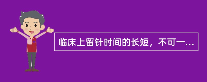 临床上留针时间的长短，不可一概而论，有些病证可延长时间，如