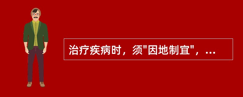 治疗疾病时，须"因地制宜"，其意是指下列哪几项内容