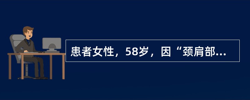 患者女性，58岁，因“颈肩部疼痛伴右上臂麻木”来诊。查体：患者颈肩部未见明显畸形，颈4～6棘突旁压痛（+），椎间孔挤压试验（±），臂丛神经牵拉试验：左（-），右（-），右上臂外侧感觉迟钝，右前臂、右手