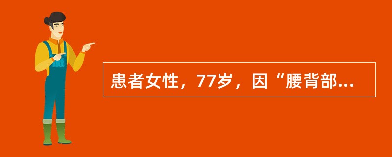 患者女性，77岁，因“腰背部刺痛1周”来诊。患者3个月前在家不慎摔倒，出现腰部疼痛，不能直立行走；次日出现便秘、腹胀，自行口服泻药缓解，未做正规治疗；1周前因弯腰不当导致症状加重，腰背部刺痛，大声说话