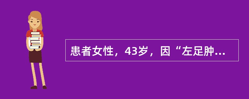患者女性，43岁，因“左足肿胀”来诊。患者4周前摔伤致左小腿中下段螺旋形骨折，行手法复位，石膏固定。查体：体温36.6℃，脉搏80次/分，呼吸24次/分，血压110/70mmHg（1mmHg＝0.13