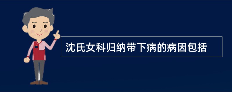 沈氏女科归纳带下病的病因包括