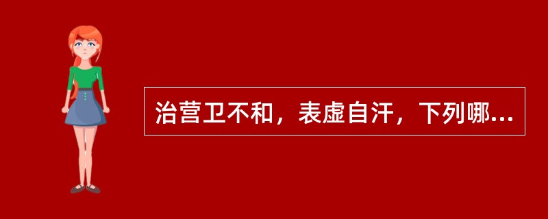 治营卫不和，表虚自汗，下列哪二药常配伍使用