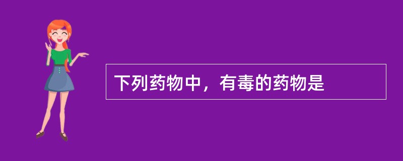 下列药物中，有毒的药物是