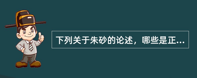 下列关于朱砂的论述，哪些是正确的