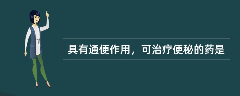 具有通便作用，可治疗便秘的药是