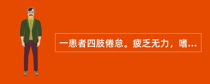 一患者四肢倦怠。疲乏无力，嗜卧懒言。治疗时适宜用的药物是