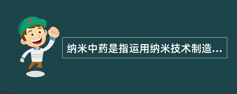 纳米中药是指运用纳米技术制造的粒径小于100nm的中药有效成分、有效部位、原药及其复方制剂。目前，制备成纳米微粒载体的中药多为