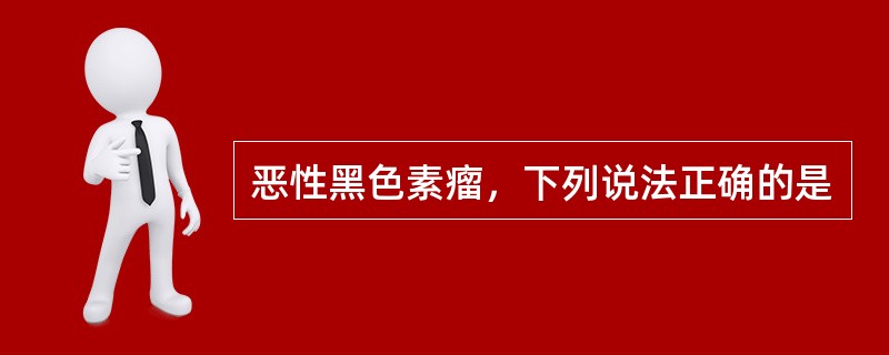 恶性黑色素瘤，下列说法正确的是