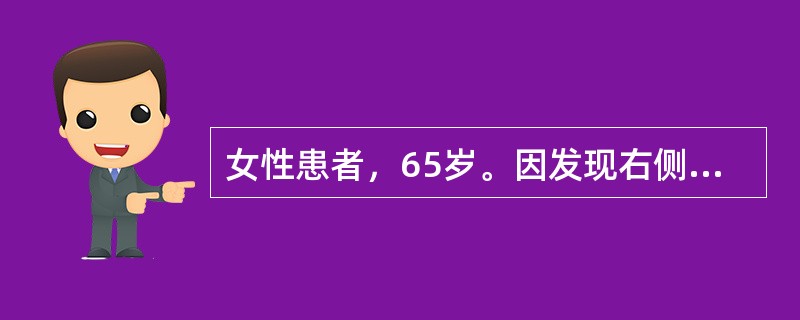 女性患者，65岁。因发现右侧乳房近乳头处包块半年来院就诊，既往体健。查体：右侧乳腺外上象限近乳头处可触及约3cm×5cm质硬肿物，肿物局部皮肤稍凹陷，无压痛，边界尚清，腋窝未触及明显肿大淋巴结。对明确