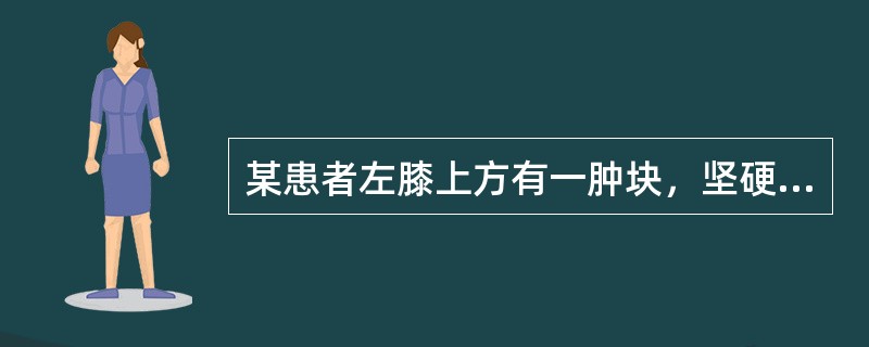 某患者左膝上方有一肿块，坚硬如石，紧贴于骨，推之不移。X线摄片：肿块边界不清，骨质破坏，骨结构紊乱。可诊为