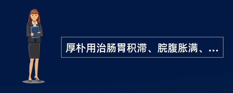 厚朴用治肠胃积滞、脘腹胀满、大便秘结之证是取其什么功效