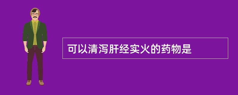 可以清泻肝经实火的药物是