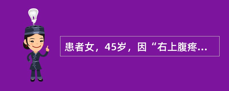 患者女，45岁，因“右上腹疼痛2小时”来诊。患者2个月前无明显诱因出现右上腹疼痛，改变体位后可自行缓解，故未予重视。2小时前，患者饱餐后突发右上腹疼痛，放射至右肩背部，伴发热、恶心，呕吐，口苦。小便色