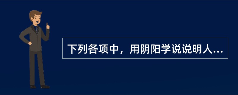 下列各项中，用阴阳学说说明人体的生理功能正确的是