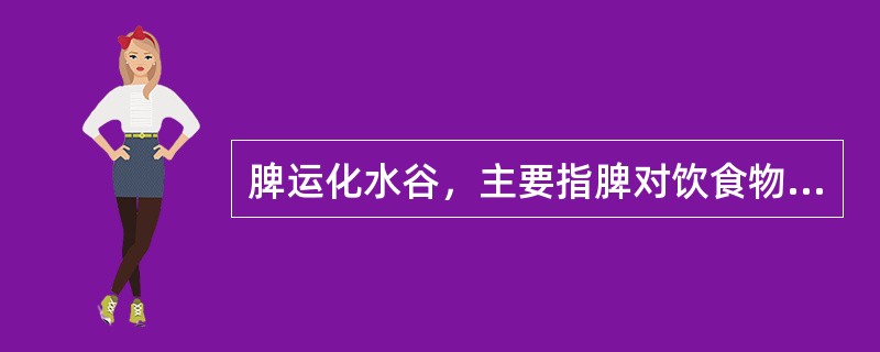 脾运化水谷，主要指脾对饮食物具有的作用是